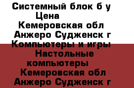 Системный блок б/у › Цена ­ 4 000 - Кемеровская обл., Анжеро-Судженск г. Компьютеры и игры » Настольные компьютеры   . Кемеровская обл.,Анжеро-Судженск г.